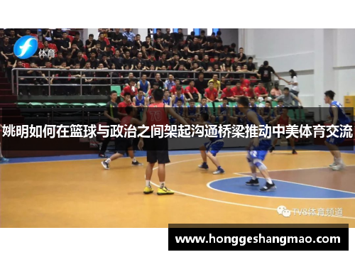 姚明如何在篮球与政治之间架起沟通桥梁推动中美体育交流